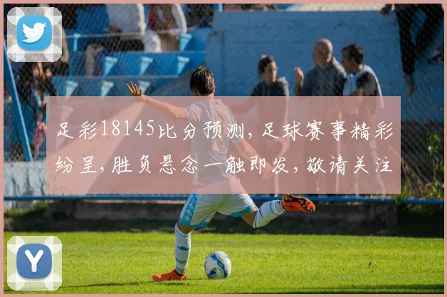 足彩18145比分预测,足球赛事精彩纷呈,胜负悬念一触即发,敬请关注