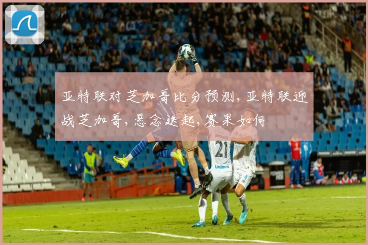 亚特联对芝加哥比分预测,亚特联迎战芝加哥,悬念迭起,赛果如何