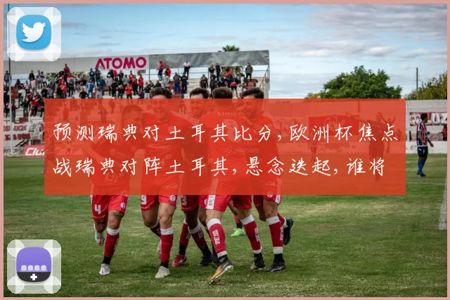 预测瑞典对土耳其比分,欧洲杯焦点战瑞典对阵土耳其,悬念迭起,谁将脱颖而出