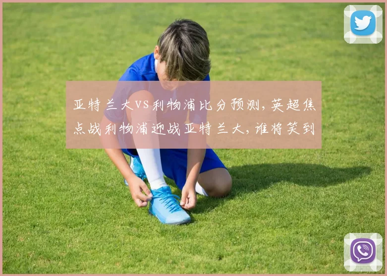 亚特兰大vs利物浦比分预测,英超焦点战利物浦迎战亚特兰大,谁将笑到最后,
