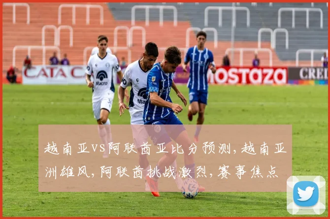 越南亚vs阿联酋亚比分预测,越南亚洲雄风,阿联酋挑战激烈,赛事焦点一触即发,悬念重重