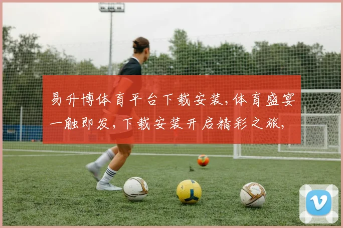 易升博体育平台下载安装,体育盛宴一触即发,下载安装开启精彩之旅,尽享运动魅力。